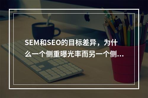 SEM和SEO的目标差异,为什么一个侧重曝光率而另一个侧重转化率?