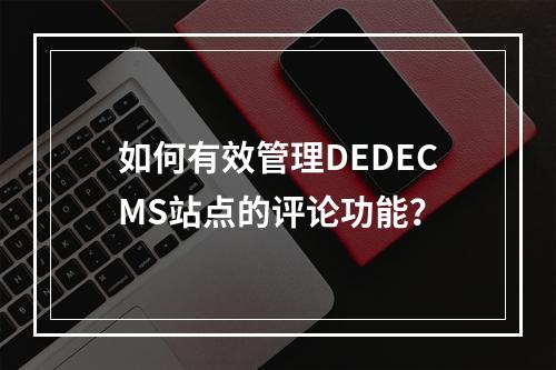 如何有效管理DEDECMS站点的评论功能?
