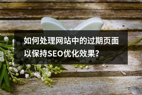 如何处理网站中的过期页面以保持SEO优化效果?
