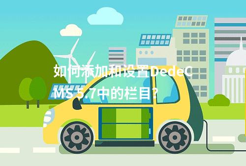 如何添加和设置DedeCMS 5.7中的栏目?