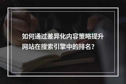 如何通过差异化内容策略提升网站在搜索引擎中的排名?
