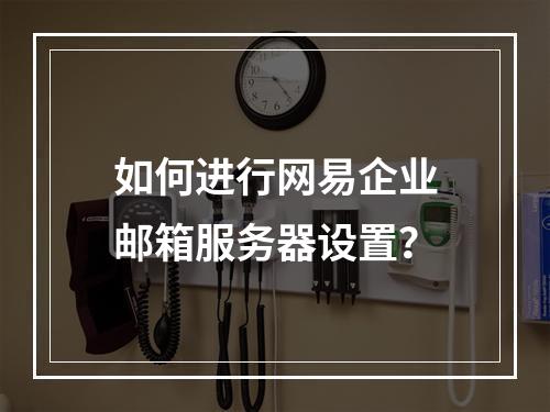 如何进行网易企业邮箱服务器设置?