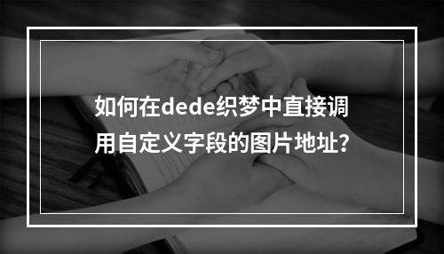 如何在dede织梦中直接调用自定义字段的图片地址?