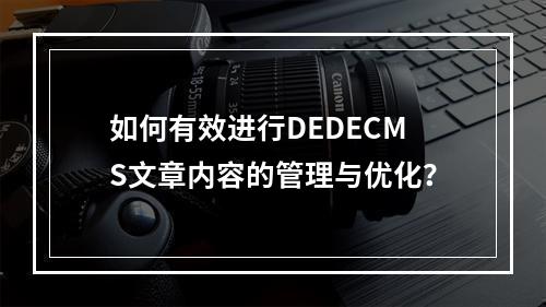 如何有效进行DEDECMS文章内容的管理与优化?