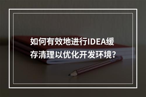 如何有效地进行IDEA缓存清理以优化开发环境?