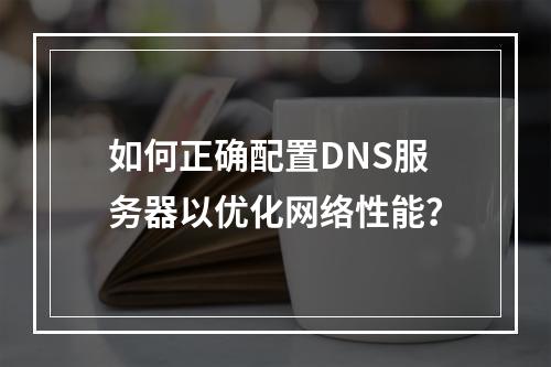 如何正确配置DNS服务器以优化网络性能?