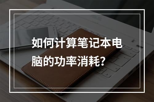 如何计算笔记本电脑的功率消耗?