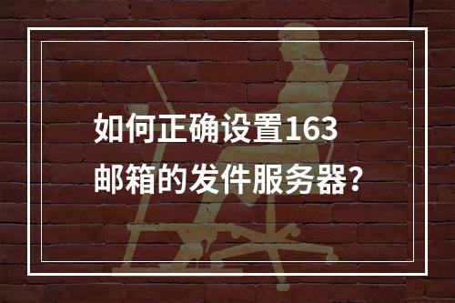 如何正确设置163邮箱的发件服务器?