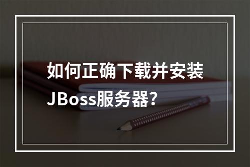 如何正确下载并安装JBoss服务器?
