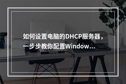 如何设置电脑的DHCP服务器,一步步教你配置Windows 10上的DHCP服务