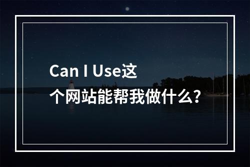 Can I Use这个网站能帮我做什么?