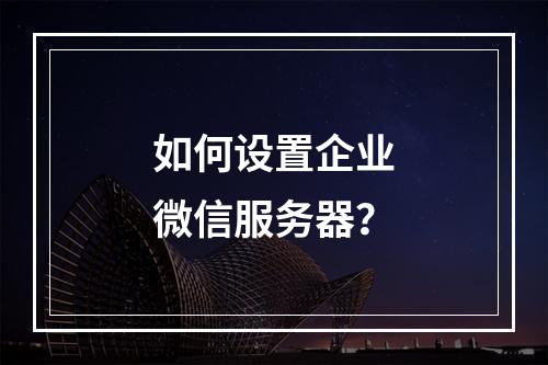 如何设置企业微信服务器?