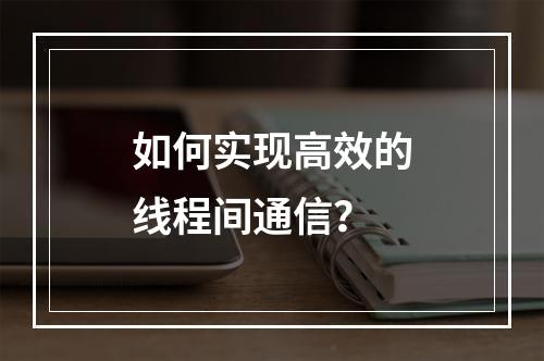 如何实现高效的线程间通信?