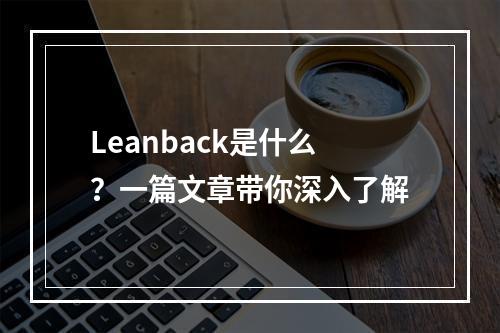 Leanback是什么?一篇文章带你深入了解