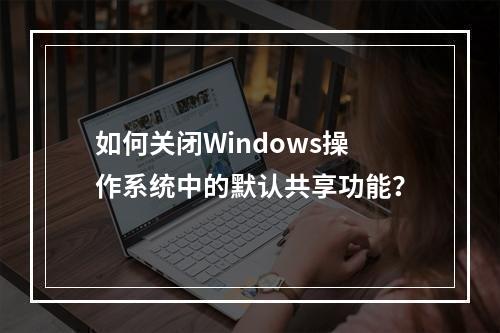 如何关闭Windows操作系统中的默认共享功能?