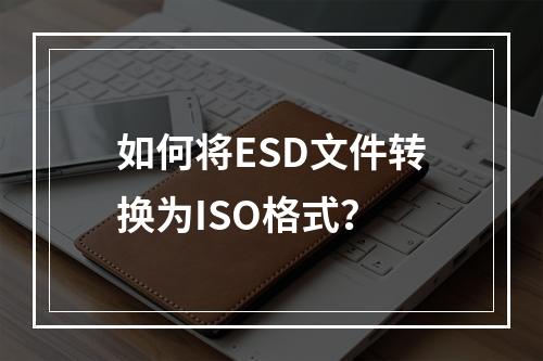 如何将ESD文件转换为ISO格式?