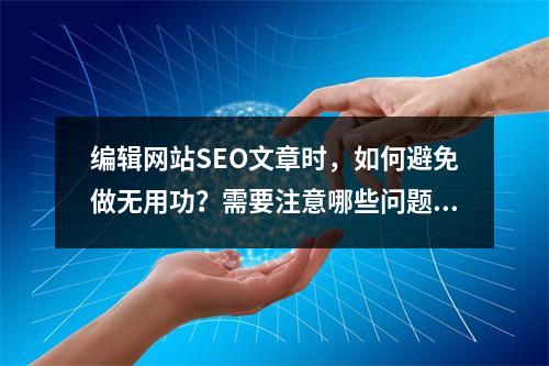 编辑网站SEO文章时,如何避免做无用功?需要注意哪些问题?