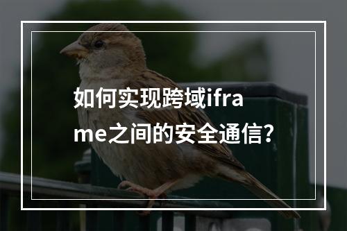 如何实现跨域iframe之间的安全通信?