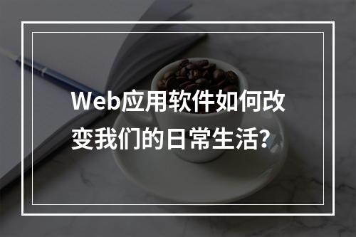Web应用软件如何改变我们的日常生活?