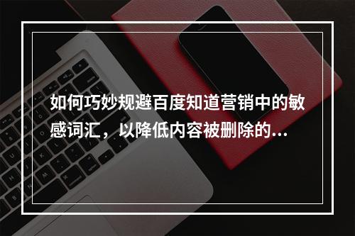 如何巧妙规避百度知道营销中的敏感词汇,以降低内容被删除的风险?