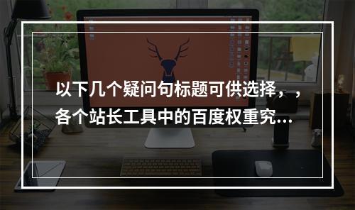 以下几个疑问句标题可供选择,,各个站长工具中的百度权重究竟是什么?,什么是各个站长工具所说的百度权重?,各个站长工具的百度权重到底是什么意思?