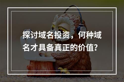 探讨域名投资,何种域名才具备真正的价值?