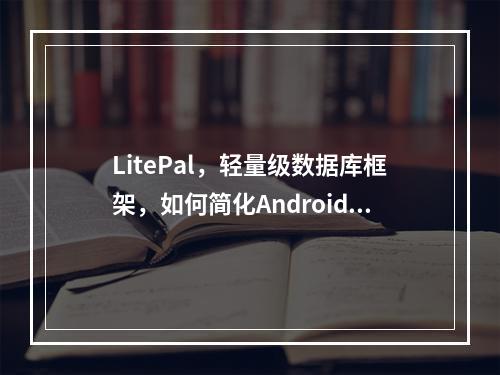 LitePal,轻量级数据库框架,如何简化Android数据操作?