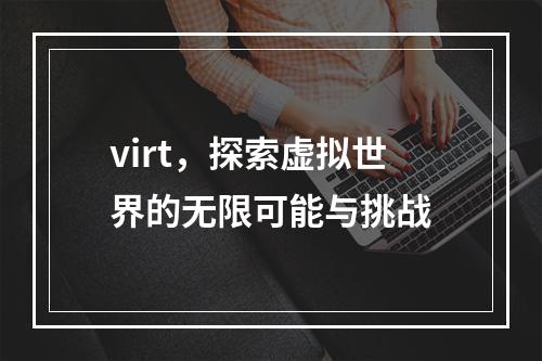 virt,探索虚拟世界的无限可能与挑战