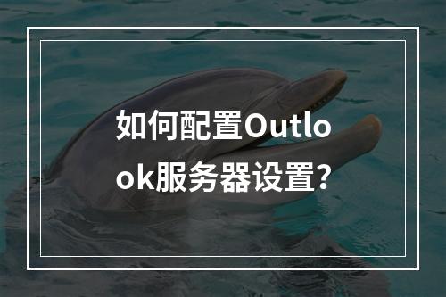 如何配置Outlook服务器设置?