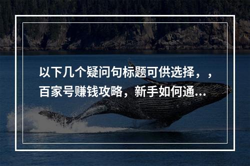 以下几个疑问句标题可供选择,,百家号赚钱攻略,新手如何通过注册运营获取收益?,新手怎样在百家号注册运营以获得收益呢?,百家号赚钱攻略中,新手注册运营咋获取收益?