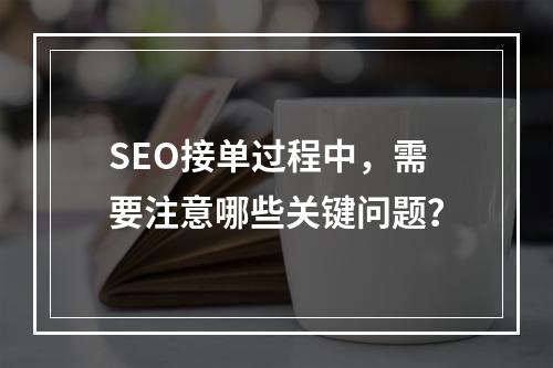 SEO接单过程中,需要注意哪些关键问题?