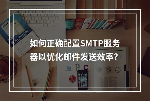 如何正确配置SMTP服务器以优化邮件发送效率?