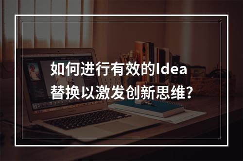 如何进行有效的Idea替换以激发创新思维?