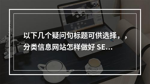 以下几个疑问句标题可供选择,,分类信息网站怎样做好 SEO 优化呢?,如何让分类信息网站做好 SEO 优化工作?,分类信息网站该如何把 SEO 优化做好?