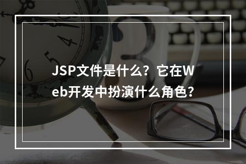 JSP文件是什么?它在Web开发中扮演什么角色?
