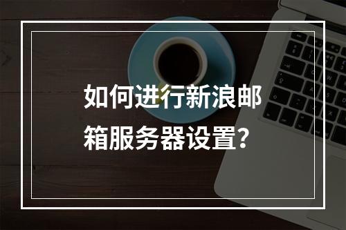 如何进行新浪邮箱服务器设置?