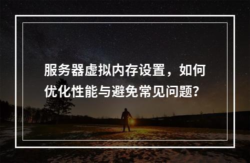服务器虚拟内存设置,如何优化性能与避免常见问题?
