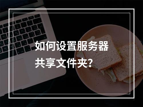 如何设置服务器共享文件夹?