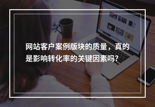 网站客户案例版块的质量,真的是影响转化率的关键因素吗?