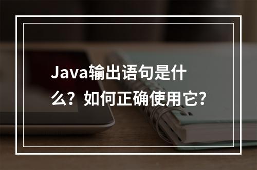 Java输出语句是什么?如何正确使用它?