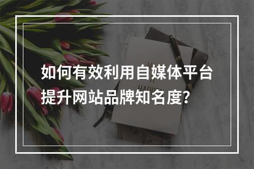 如何有效利用自媒体平台提升网站品牌知名度?