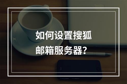 如何设置搜狐邮箱服务器?