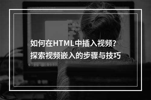 如何在HTML中插入视频?探索视频嵌入的步骤与技巧