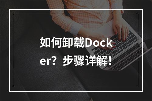 如何卸载Docker?步骤详解!