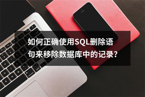 如何正确使用SQL删除语句来移除数据库中的记录?