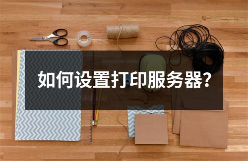 如何设置打印服务器?