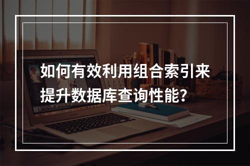 如何有效利用组合索引来提升数据库查询性能?