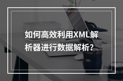 如何高效利用XML解析器进行数据解析?