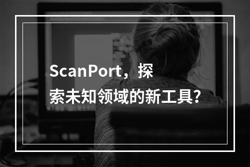 ScanPort,探索未知领域的新工具?