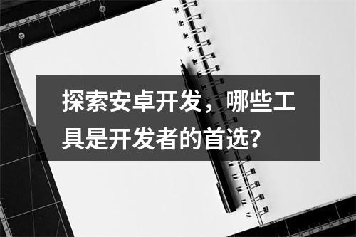 探索安卓开发,哪些工具是开发者的首选?